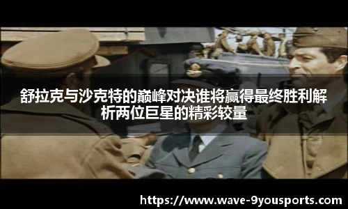 舒拉克与沙克特的巅峰对决谁将赢得最终胜利解析两位巨星的精彩较量